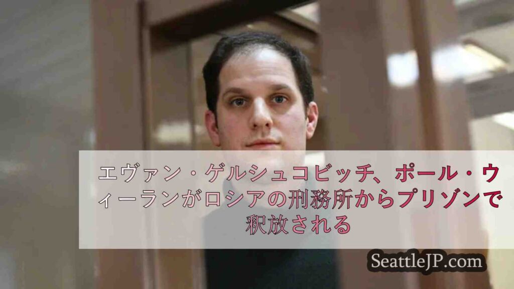 エヴァン・ゲルシュコビッチとポール・ウィーランが囚人交換でロシアの刑務所から解放