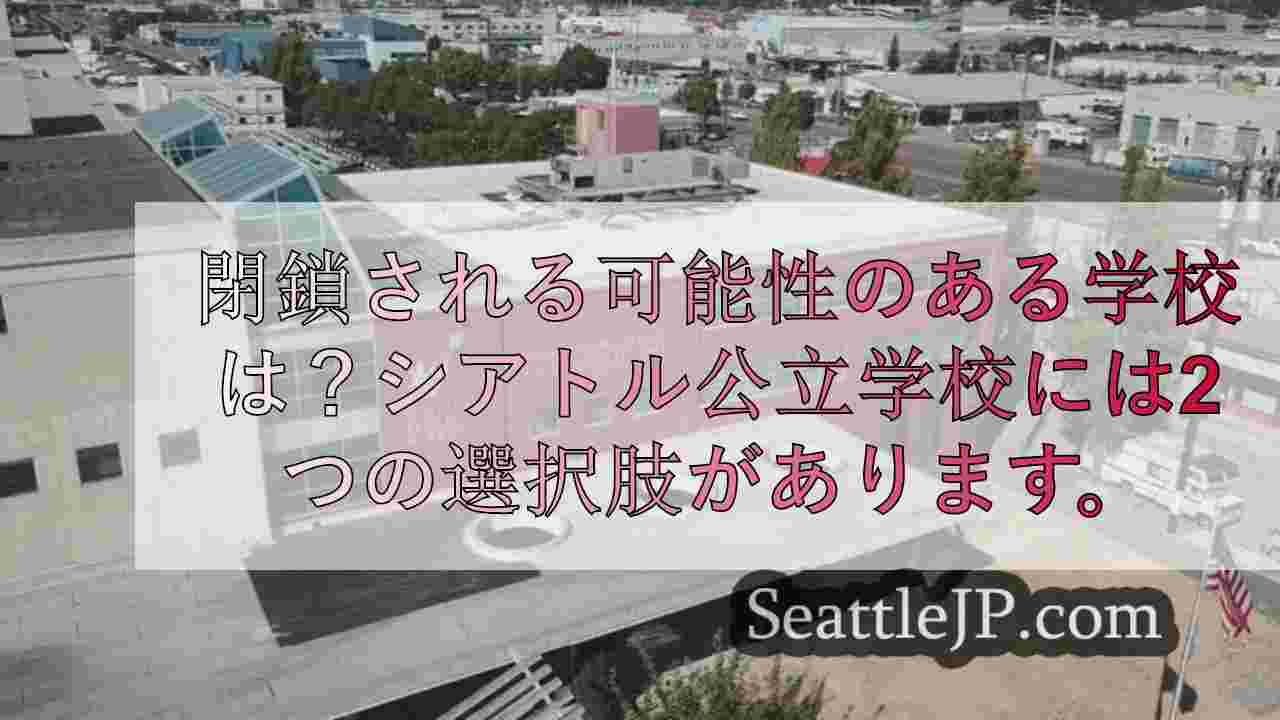 閉鎖される可能性のある学校は？シアトル公立学校には2つの選択肢があります。