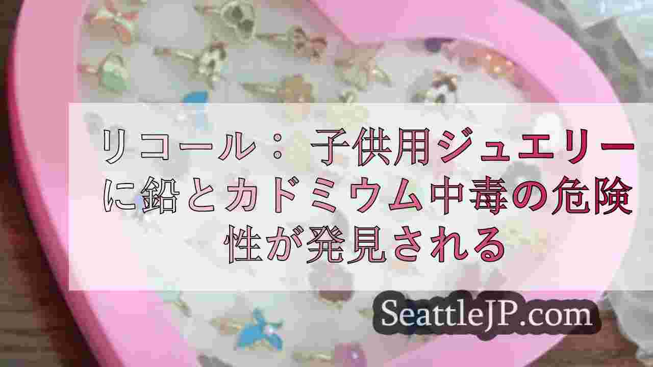 リコール： 子供用宝飾品に鉛とカドミウム中毒の危険性