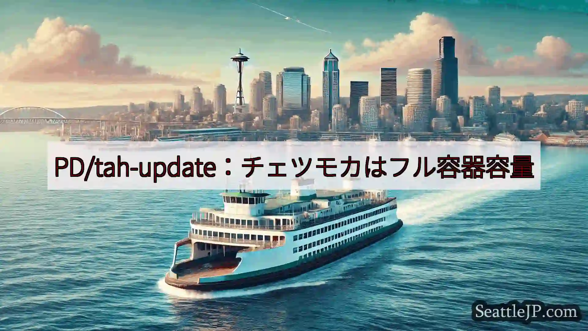 シアトルフェリーニュース PD/tah-update：チェツモカはフル容器容量https://w