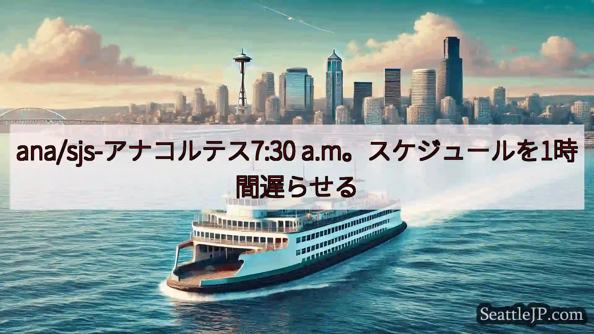 シアトルフェリーニュース ana/sjs-アナコルテス7:30