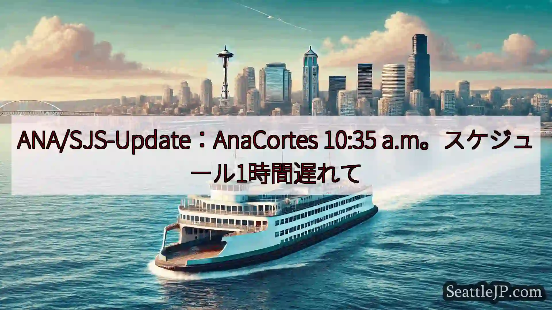 シアトルフェリーニュース ANA/SJS-Update：AnaCortes 10:35