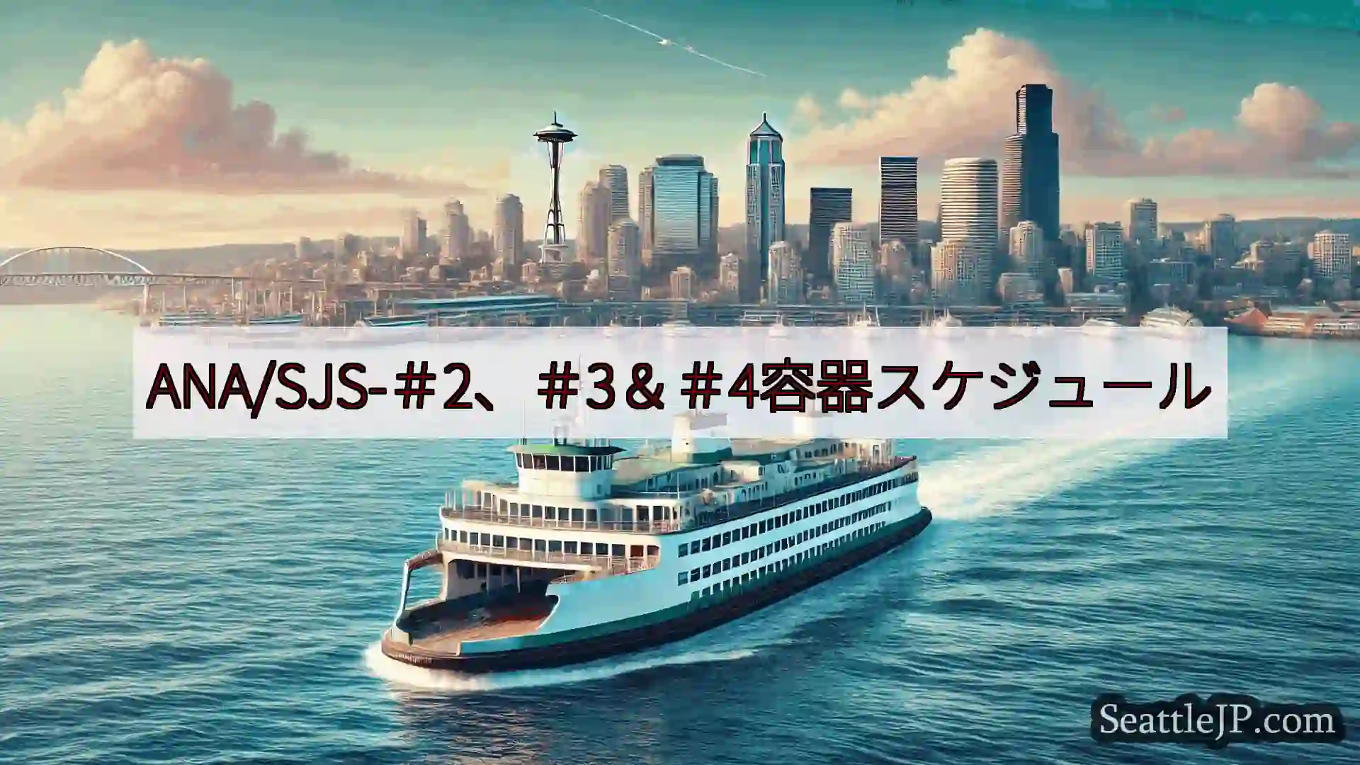 シアトルフェリーニュース ANA/SJS-＃2、＃3＆＃4容器スケジュールhttps://wsd