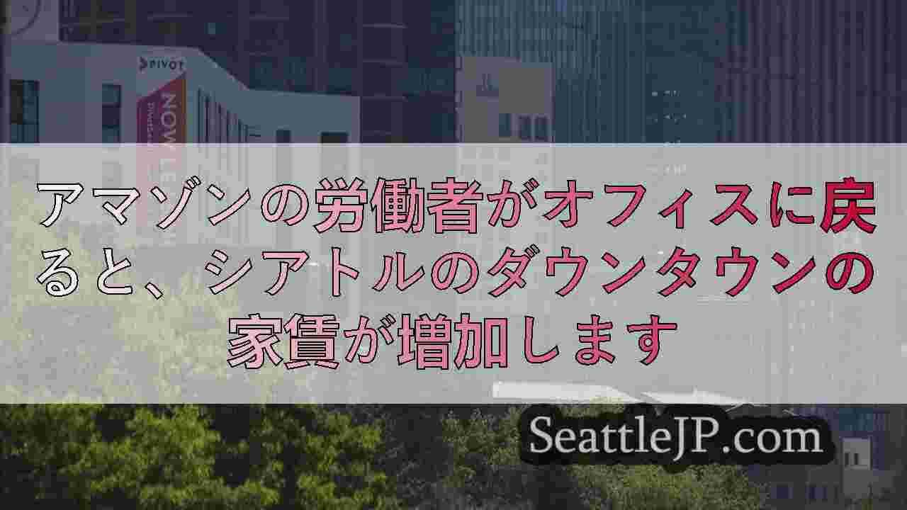アマゾンの労働者がオフィスに戻ると、シアトルのダウンタウンの家賃が増加します