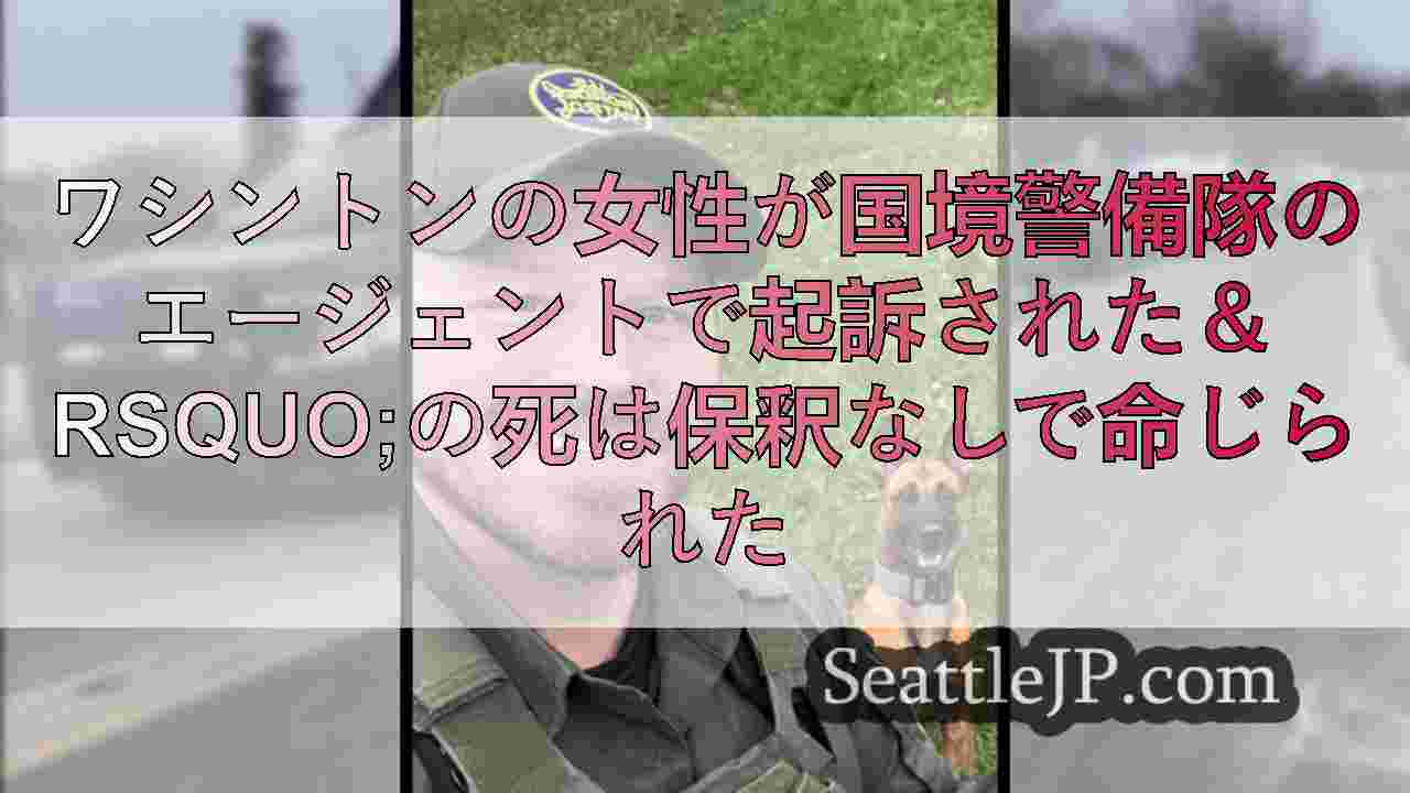 ワシントンの女性が国境警備隊のエージェントで起訴された＆rsquo;の死は保釈な