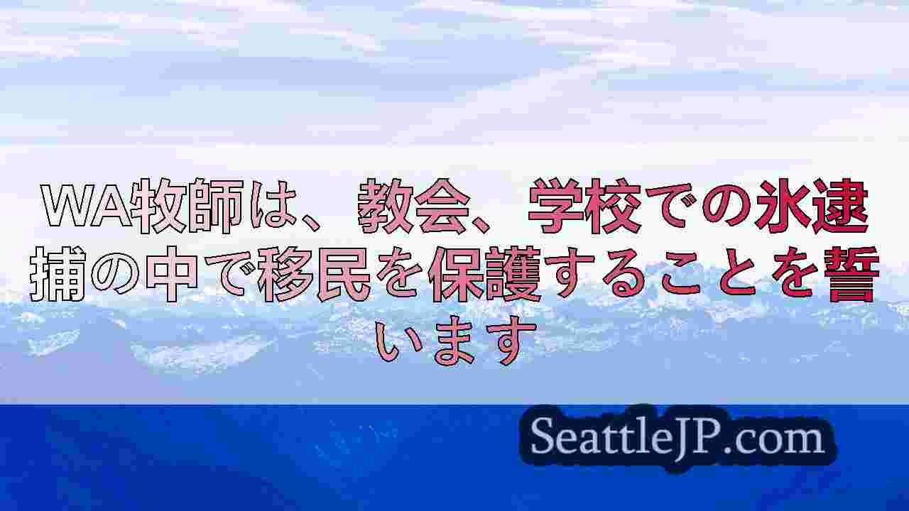 WA牧師は、教会、学校での氷逮捕の中で移民を保護することを誓います