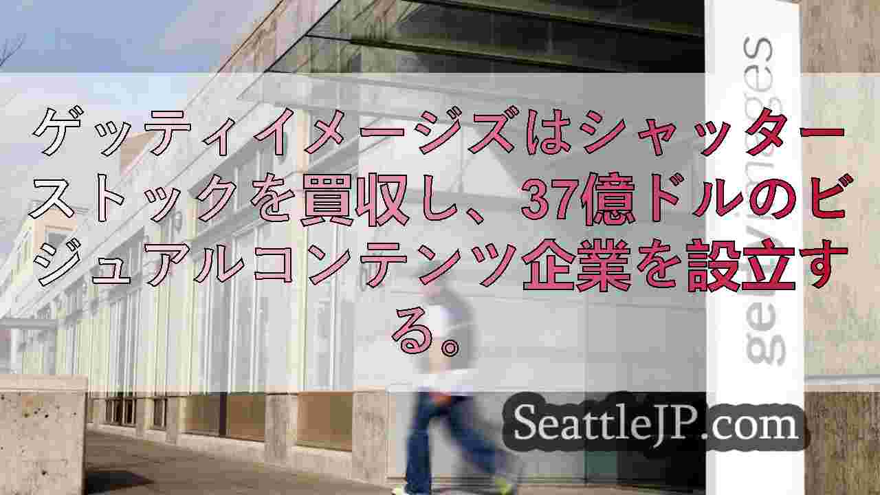 シアトルに本社を置くゲッティイメージズがシャッターストックを買収し、37億ドルの