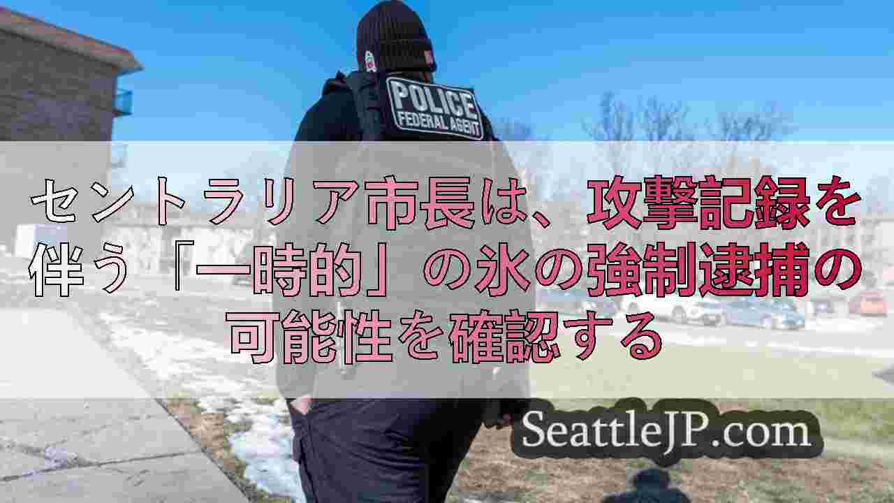 セントラリア市長は、攻撃記録を伴う「一時的」の氷の強制逮捕の可能性を確認する