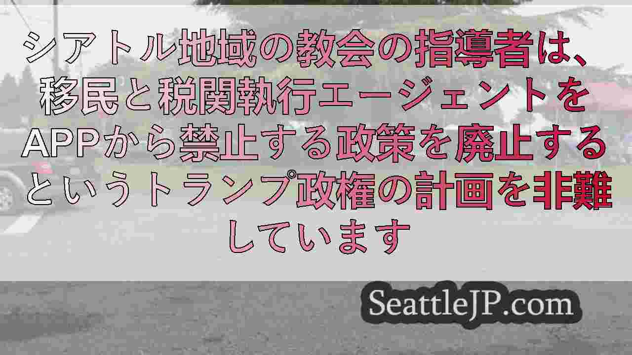 シアトル信仰の指導者は、教会での移民の襲撃につながる可能性のある新しい政策を非難