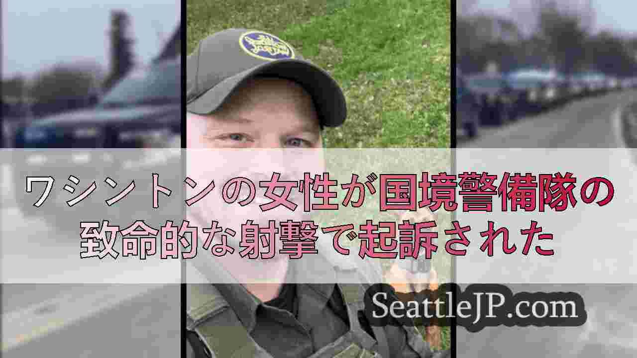 ワシントンの女性が国境警備隊の致命的な射撃で起訴された