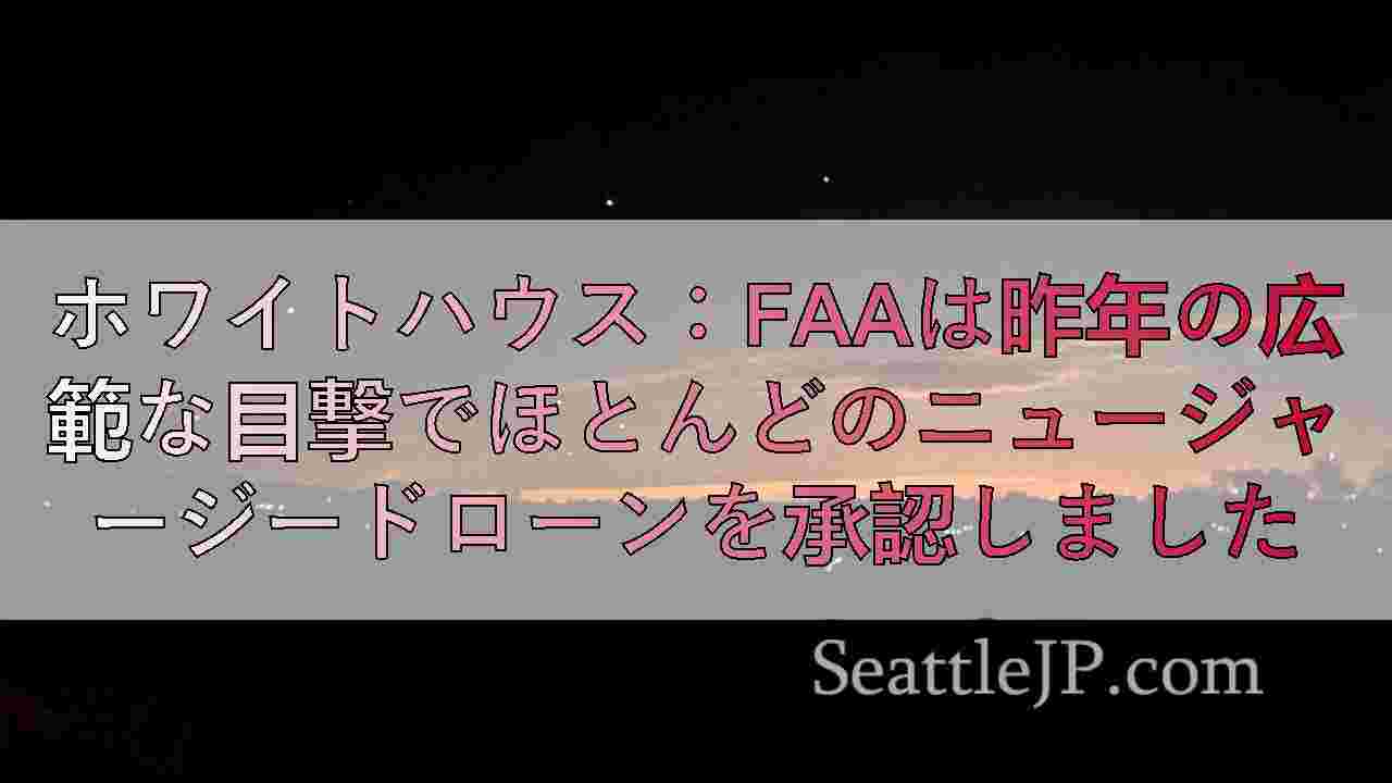 ホワイトハウス：FAAは昨年の広範な目撃でほとんどのニュージャージードローンを承