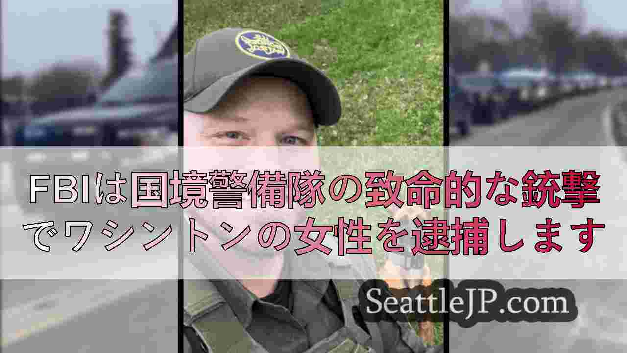 FBIは国境警備隊の致命的な銃撃でワシントンの女性を逮捕します