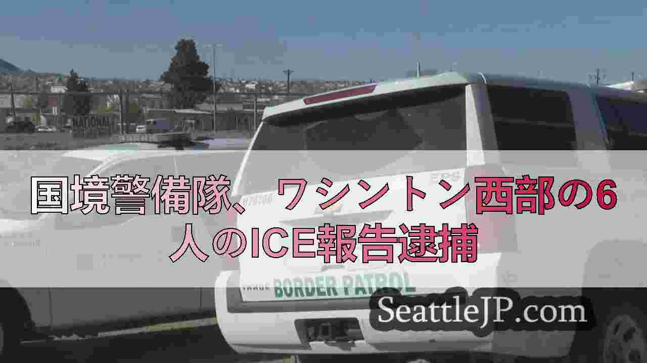 国境警備隊、ワシントン西部の6人のICE報告逮捕