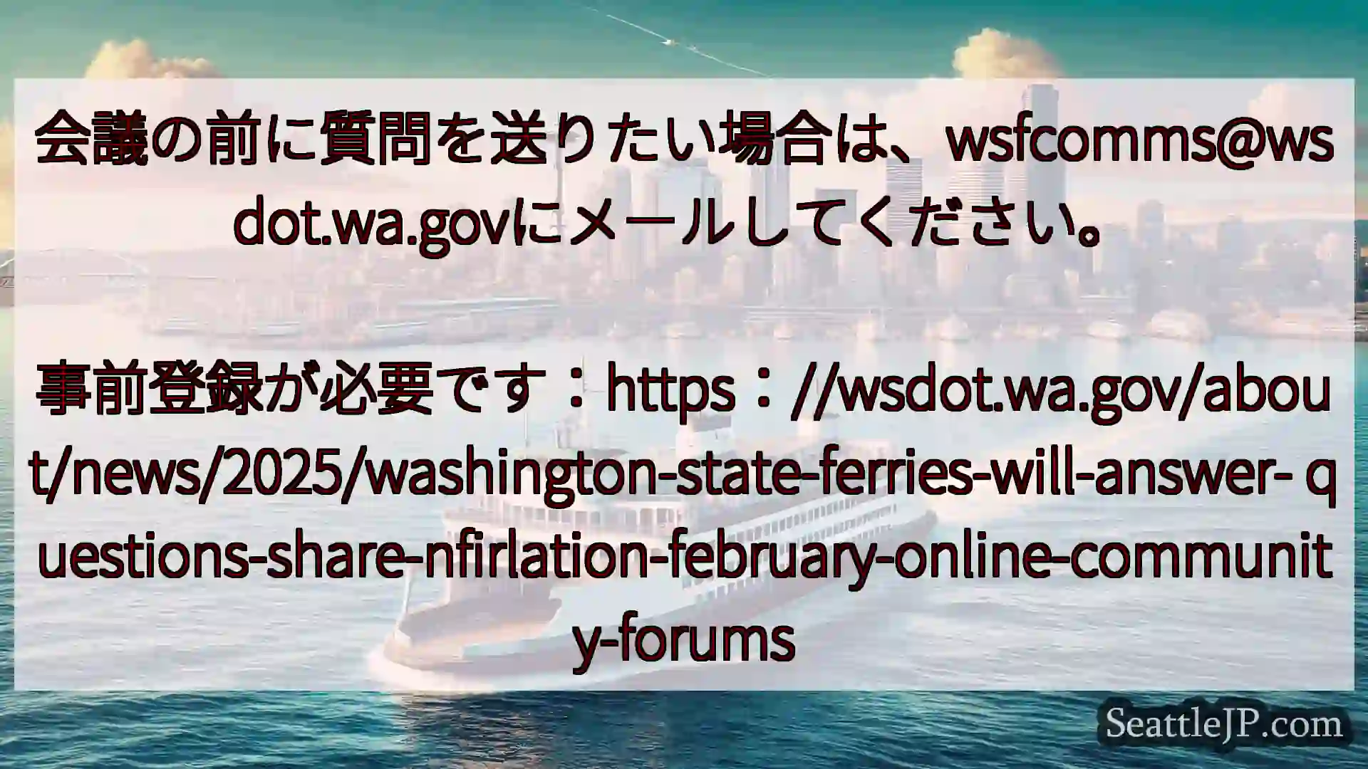 シアトルフェリーニュース 会議の前に質問を送りたい場合は、wsfcomms@wsdot.wa.g