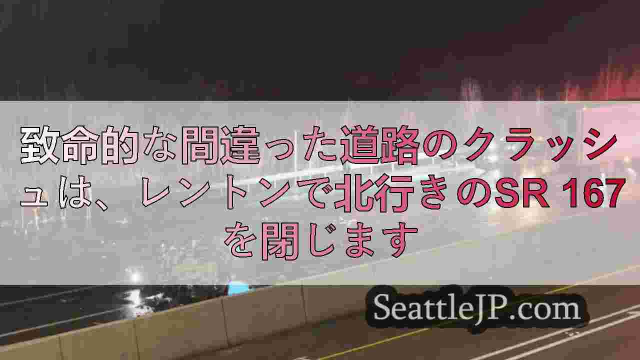 致命的な間違った道路のクラッシュは、レントンで北行きのSR 167を閉じます