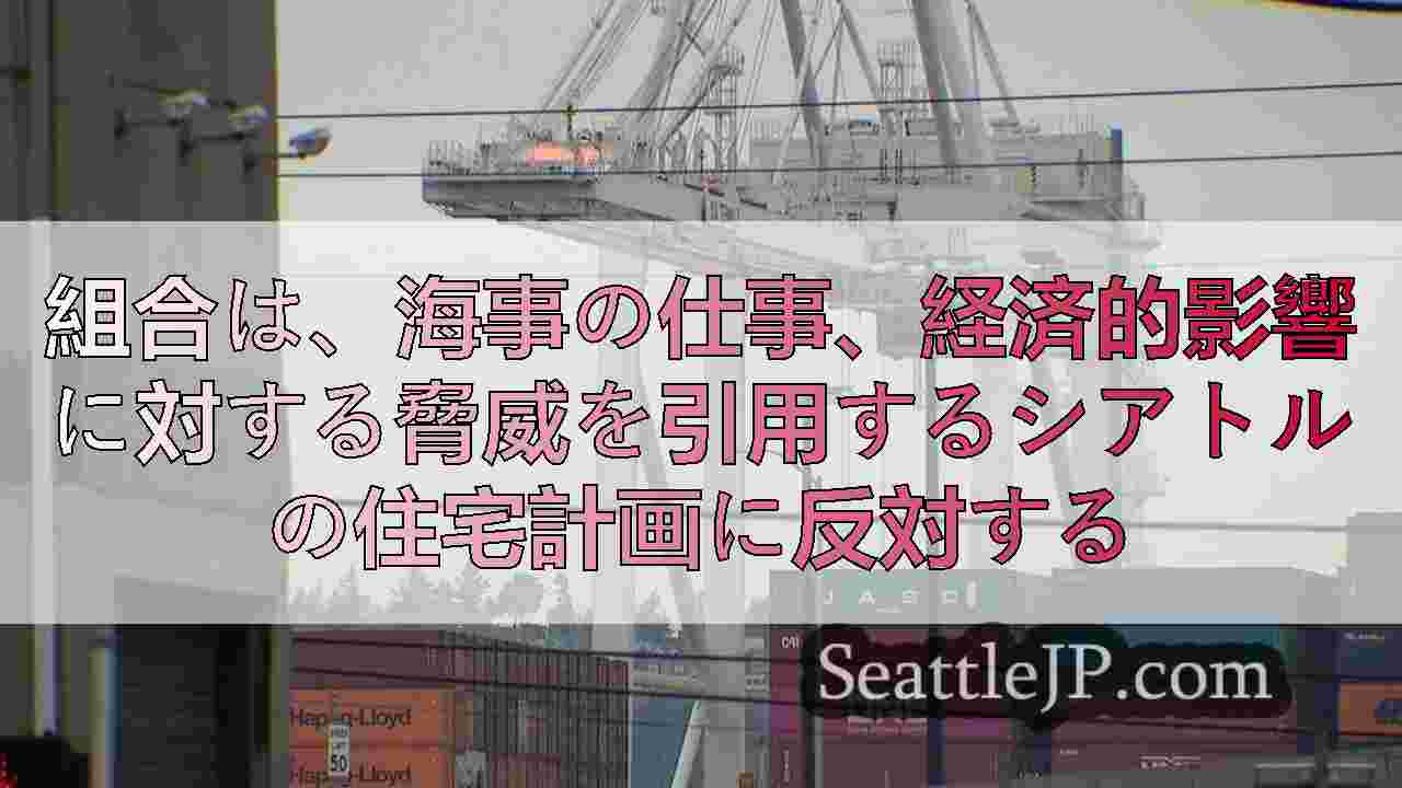 組合は、海事の仕事、経済的影響に対する脅威を引用するシアトルの住宅計画に反対する