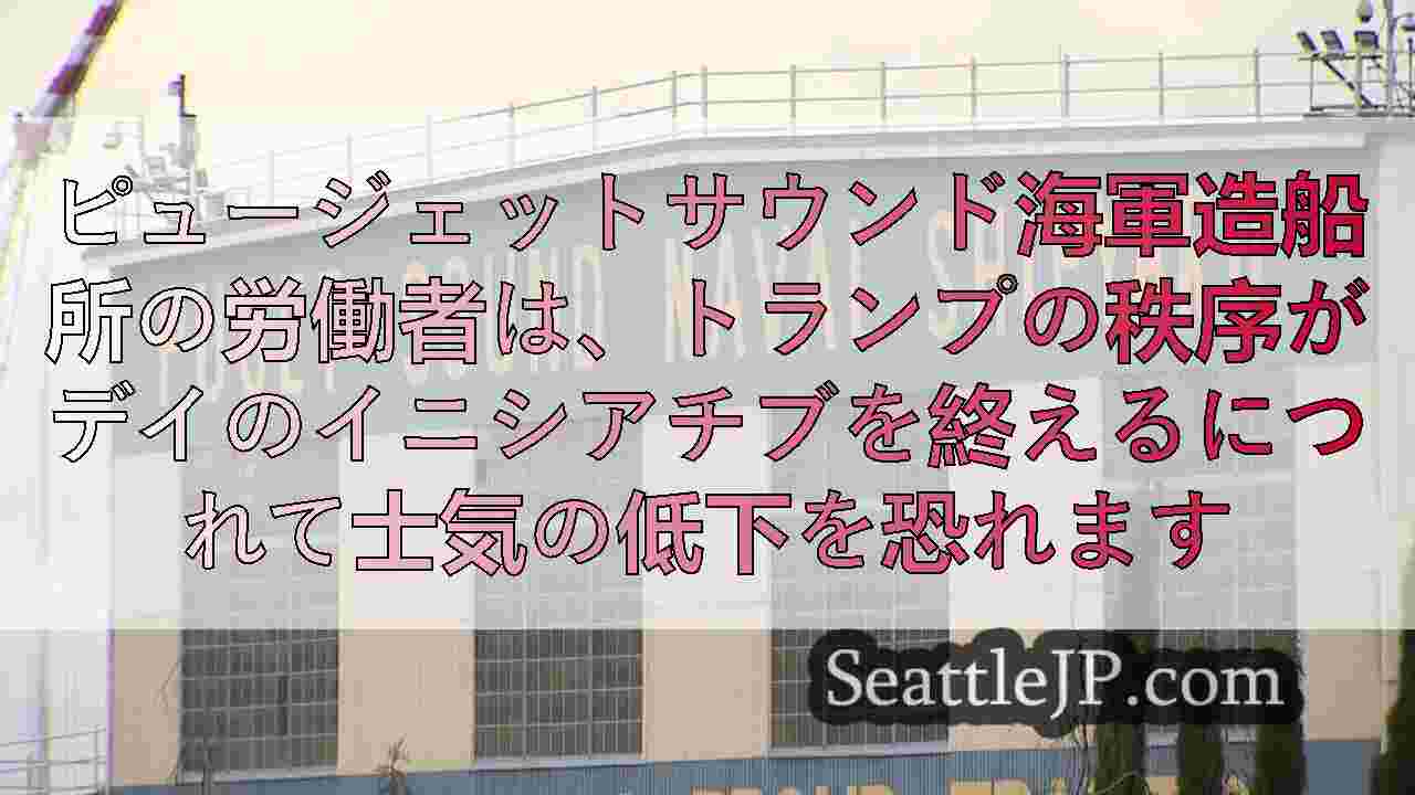 ピュージェットサウンド海軍造船所の労働者は、トランプの秩序がデイのイニシアチブを