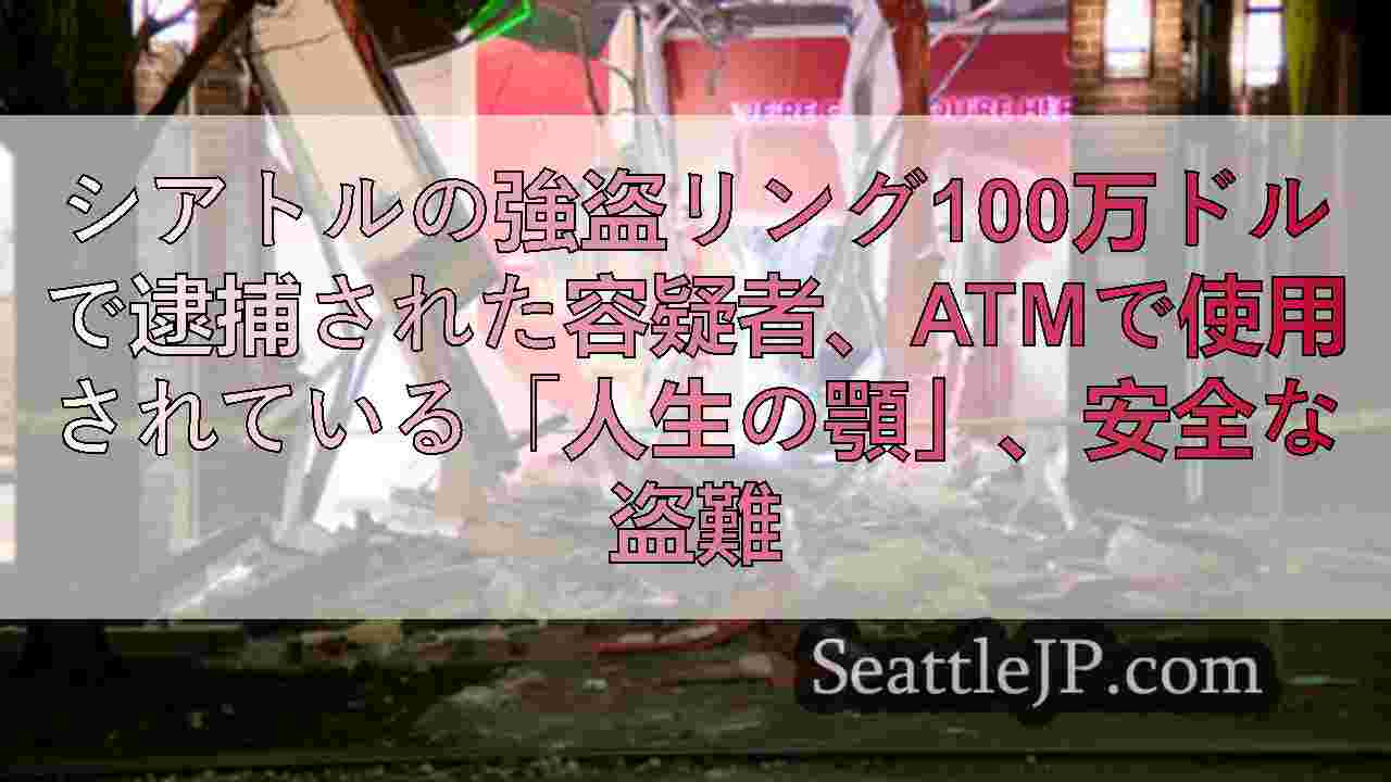 シアトルの強盗リング100万ドルで逮捕された容疑者、ATMで使用されている「人生の顎」、安全な盗難