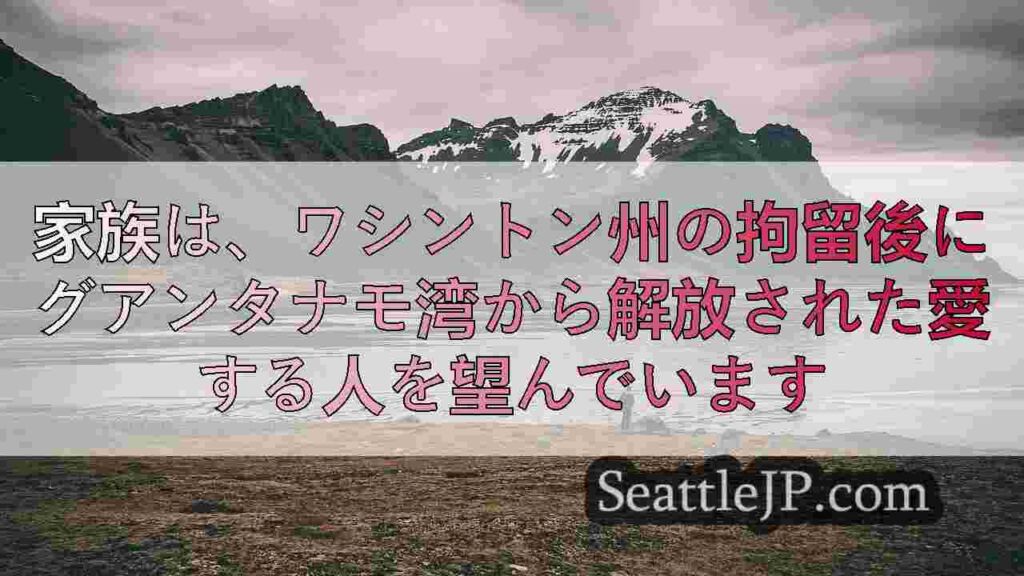 家族は、ワシントン州の拘留後にグアンタナモ湾から解放された愛する人を望んでいます