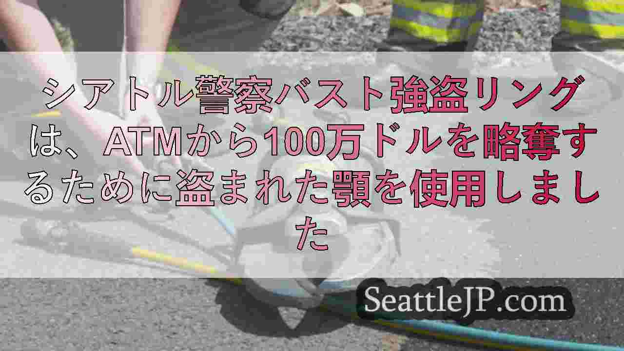 シアトル警察バスト強盗リングは、ATMから100万ドルを略奪するために盗まれた顎を使用しました