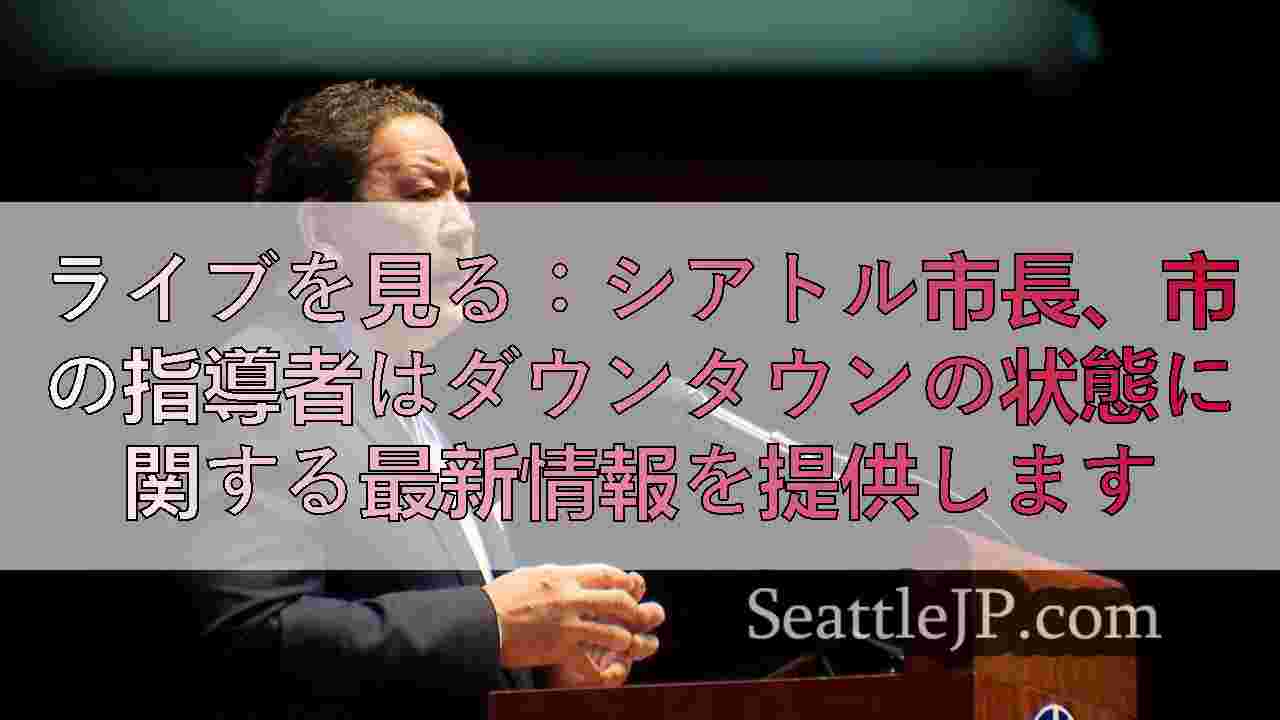 ライブを見る：シアトル市長、市の指導者はダウンタウンの状態に関する最新情報を提供します
