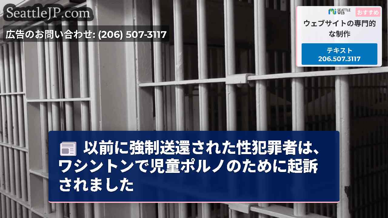 以前に強制送還された性犯罪者は、ワシントンで児童ポルノのために起訴されました