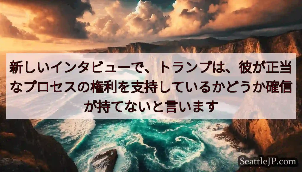 新しいインタビューで、トランプは、彼が正当なプロセスの権利を支持しているかどうか確信が持てないと言い