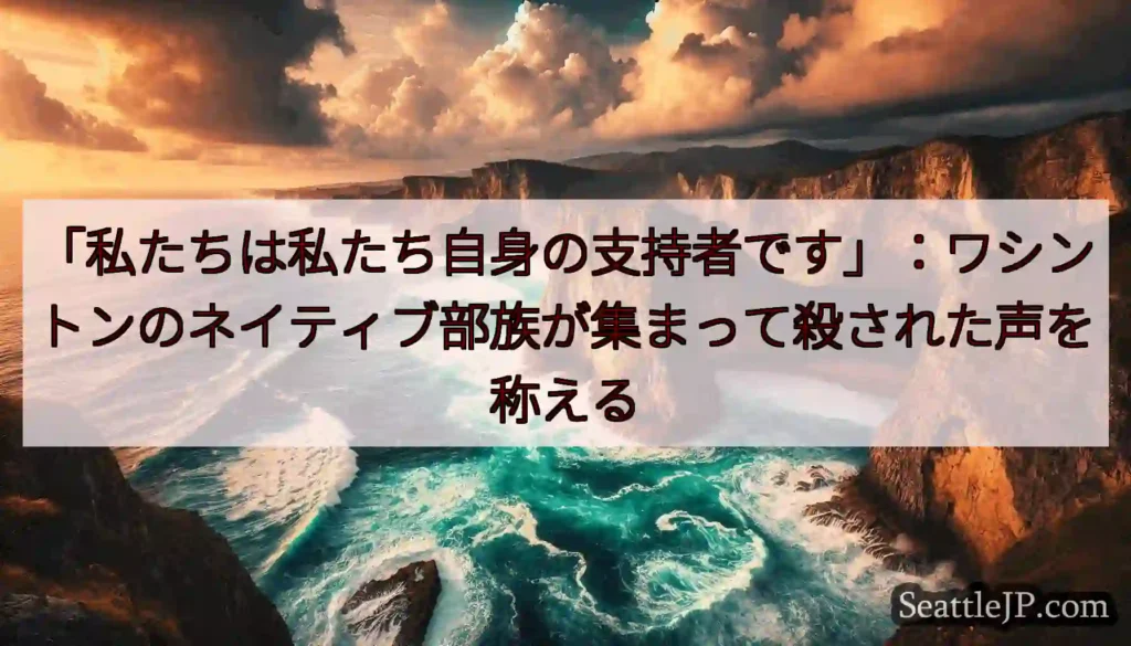 「私たちは私たち自身の支持者です」：ワシントンのネイティブ部族が集まって殺された声を称える