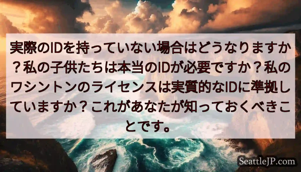 実際のIDを持っていない場合はどうなりますか？私の子供たちは本当のIDが必要ですか？私のワシントンの