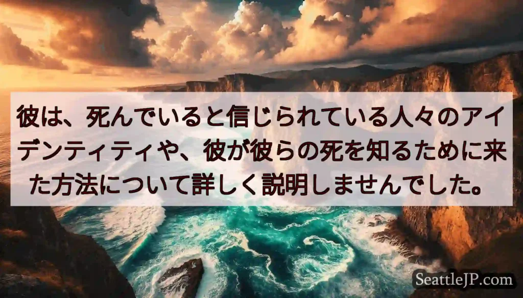彼は、死んでいると信じられている人々のアイデンティティや、彼が彼らの死を知るために来た方法について詳