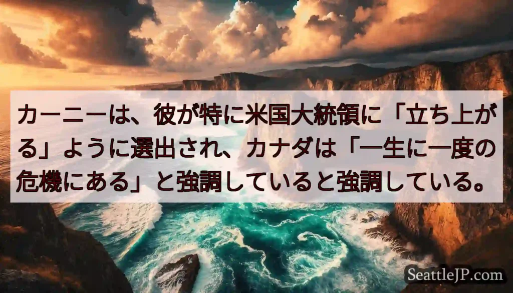 カーニーは、彼が特に米国大統領に「立ち上がる」ように選出され、カナダは「一生に一度の危機にある」と強