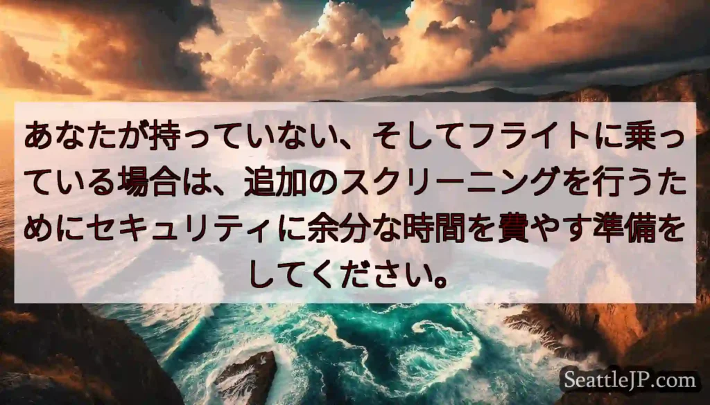 あなたが持っていない、そしてフライトに乗っている場合は、追加のスクリーニングを行うためにセキュリティ