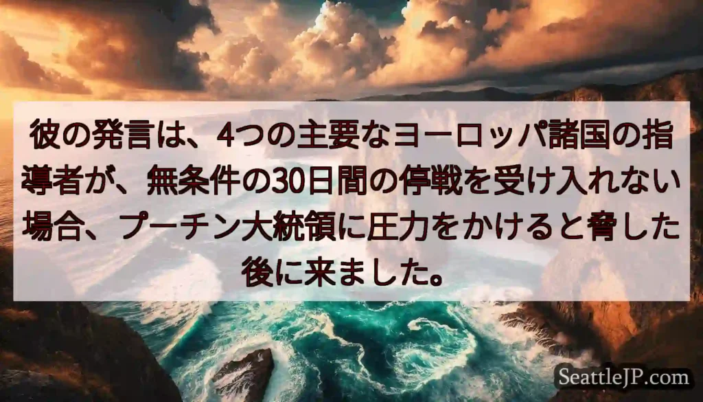 彼の発言は、4つの主要なヨーロッパ諸国の指導者が、無条件の30日間の停戦を受け入れない場合、プーチン
