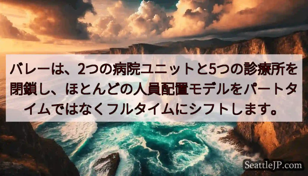 バレーは、2つの病院ユニットと5つの診療所を閉鎖し、ほとんどの人員配置モデルをパートタイムではなくフ