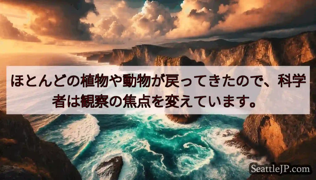 ほとんどの植物や動物が戻ってきたので、科学者は観察の焦点を変えています。