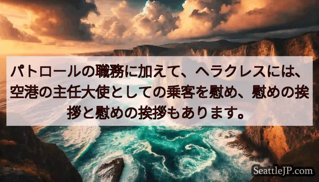 パトロールの職務に加えて、ヘラクレスには、空港の主任大使としての乗客を慰め、慰めの挨拶と慰めの挨拶も