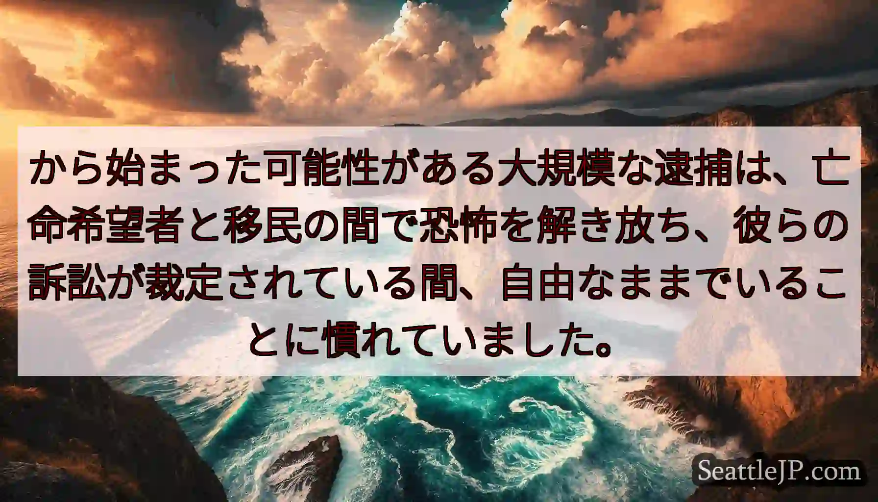 から始まった可能性がある大規模な逮捕は、亡命希望者と移民の間で恐怖を解き放ち、彼らの訴訟が裁定されて