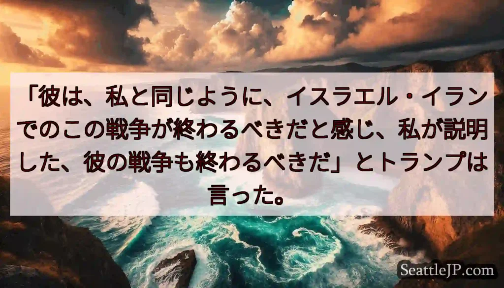 「彼は、私と同じように、イスラエル・イランでのこの戦争が終わるべきだと感じ、私が説明した、彼の戦争も