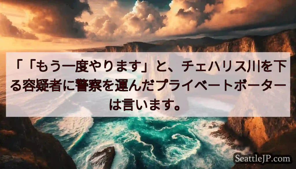 「「もう一度やります」と、チェハリス川を下る容疑者に警察を運んだプライベートボーターは言います。