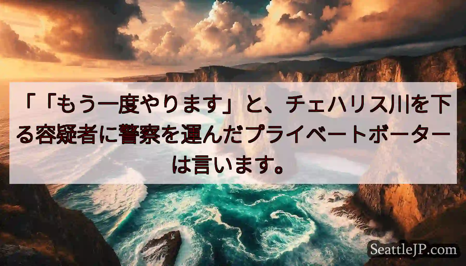 「「もう一度やります」と、チェハリス川を下る容疑者に警察を運んだプライベートボーターは言います。
