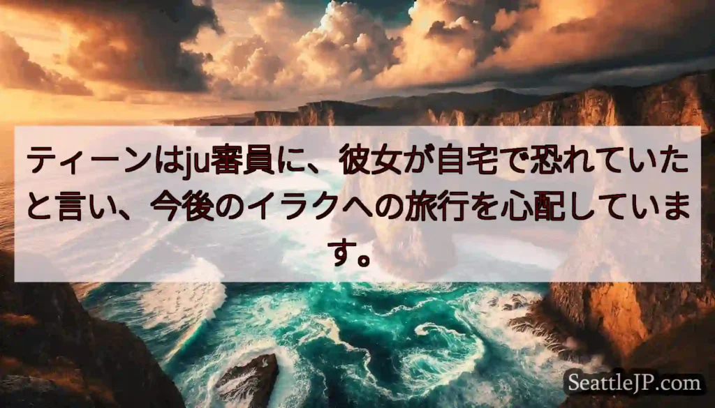 ティーンはju審員に、彼女が自宅で恐れていたと言い、今後のイラクへの旅行を心配しています。