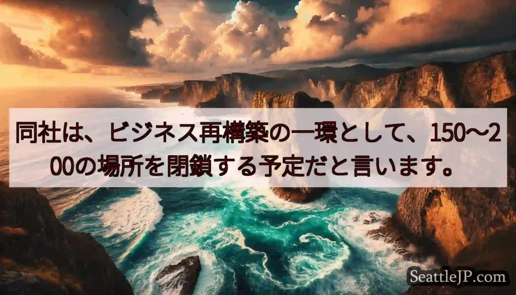 同社は、ビジネス再構築の一環として、150〜200の場所を閉鎖する予定だと言います。