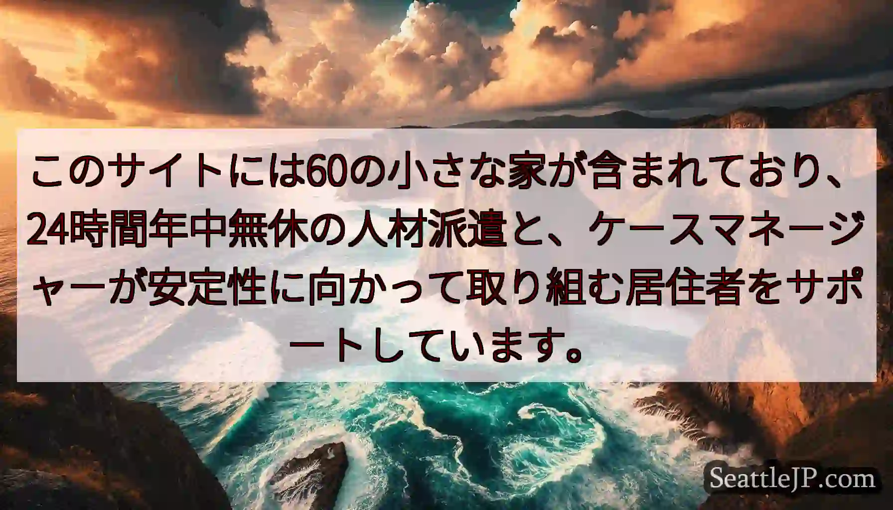 このサイトには60の小さな家が含まれており、24時間年中無休の人材派遣と、ケースマネージャーが安定性