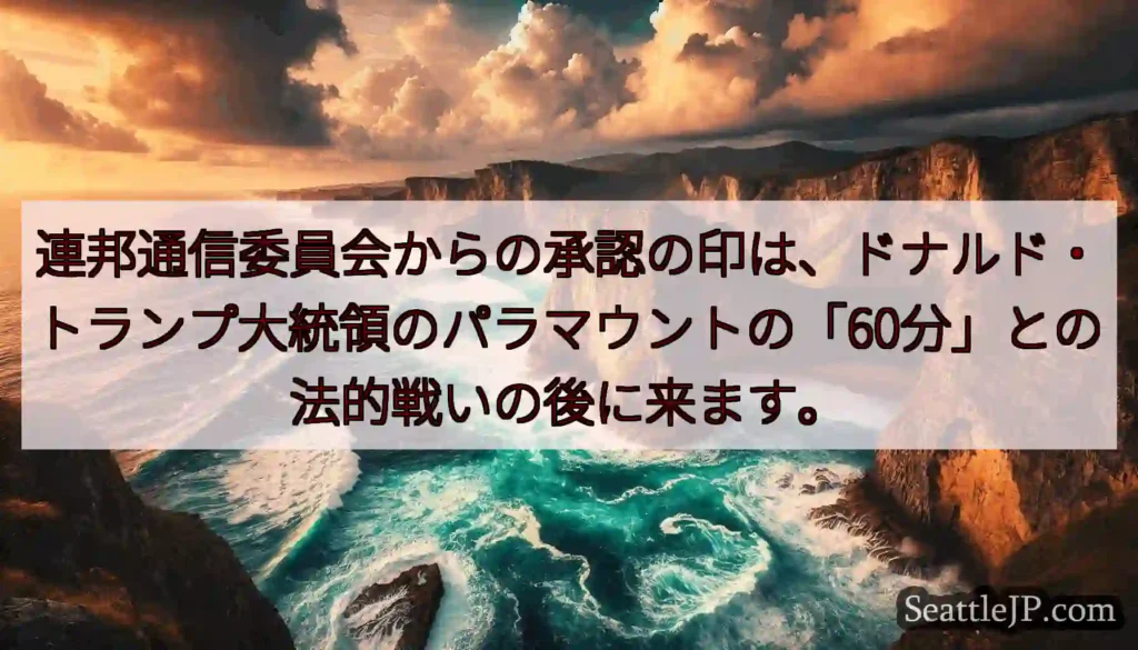 連邦通信委員会からの承認の印は、ドナルド・トランプ大統領のパラマウントの「60分」との法的戦いの後に
