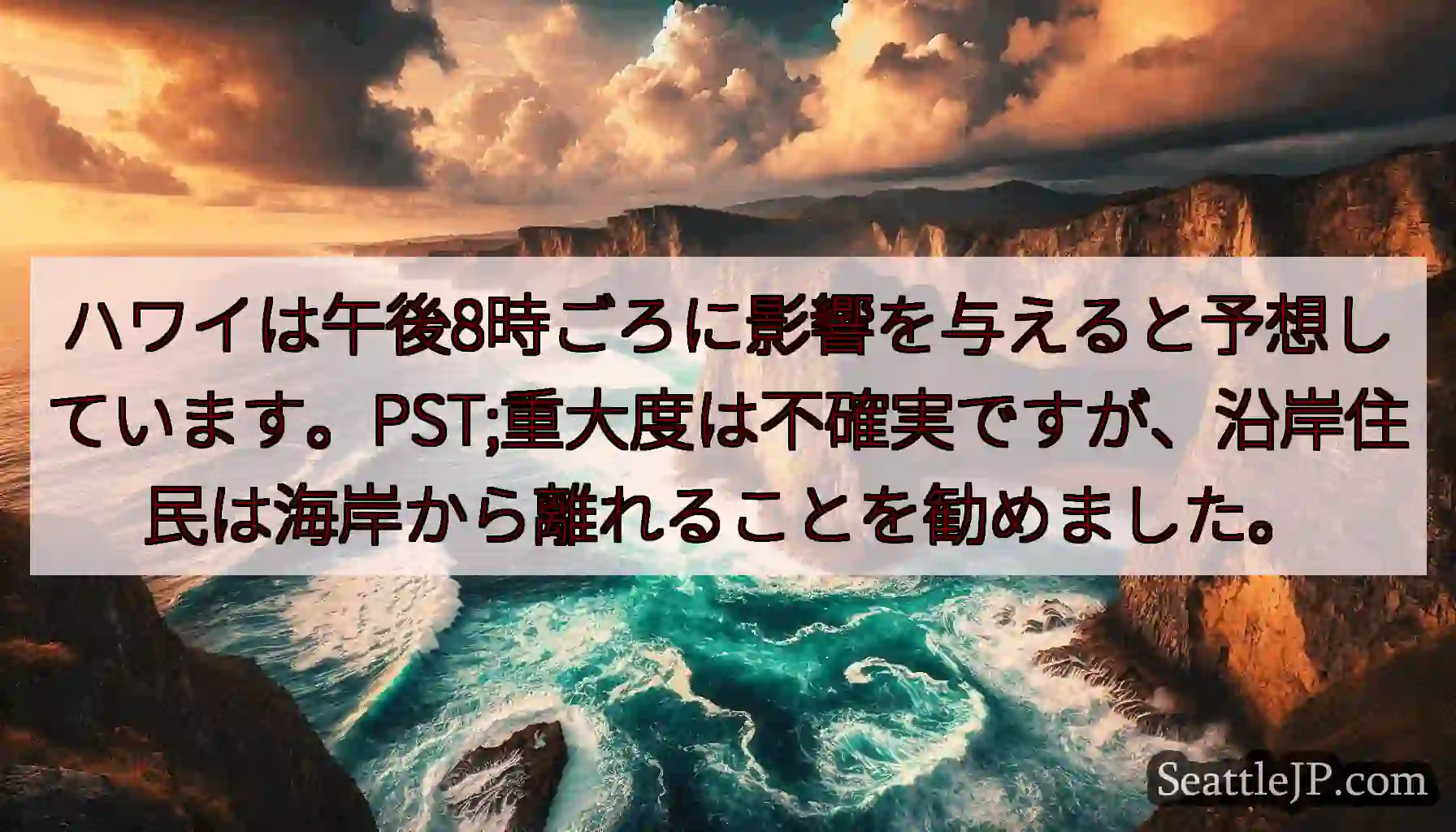 ハワイは午後8時ごろに影響を与えると予想しています。PST;重大度は不確実ですが、沿岸住民は海岸から