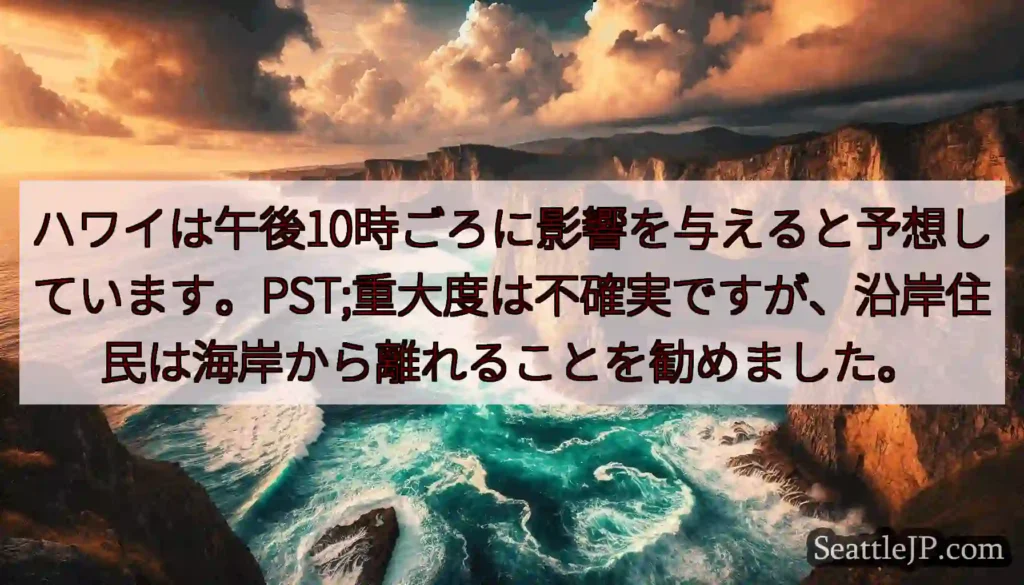 ハワイは午後10時ごろに影響を与えると予想しています。PST;重大度は不確実ですが、沿岸住民は海岸か