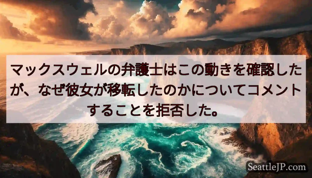 マックスウェルの弁護士はこの動きを確認したが、なぜ彼女が移転したのかについてコメントすることを拒否し