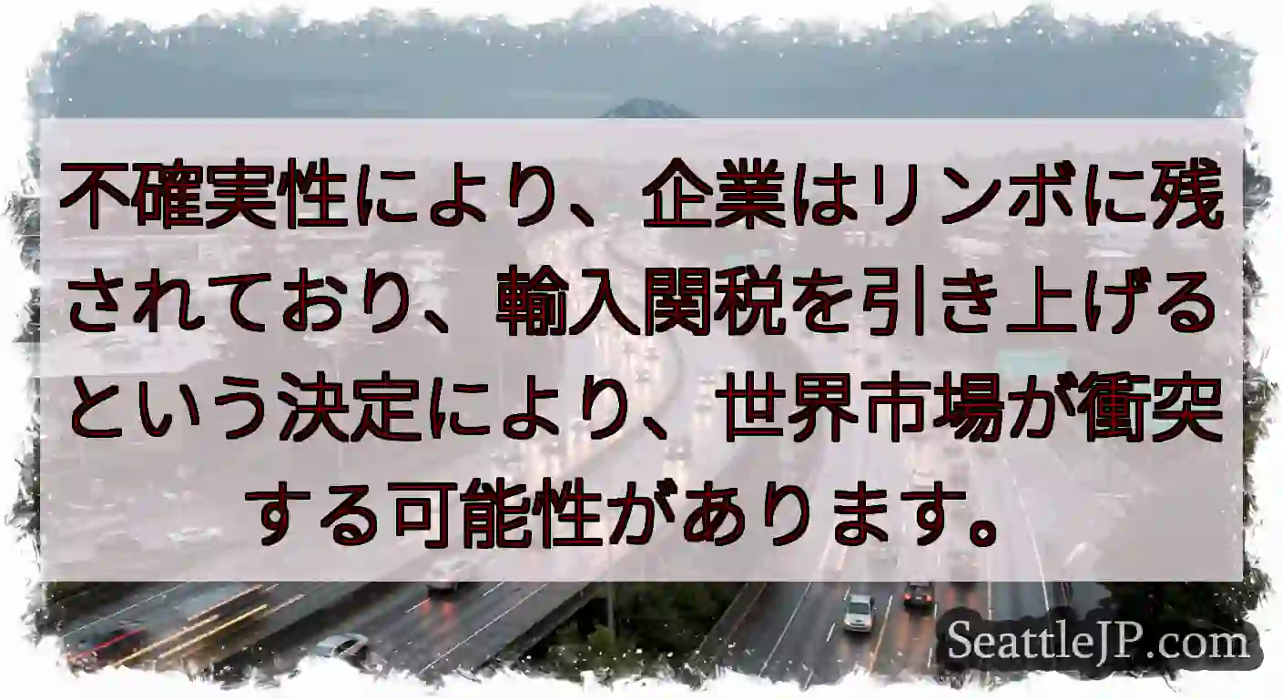 不確実性により、企業はリンボに残されており、輸入関税を引き上げるという決定により、世界市場が衝突する