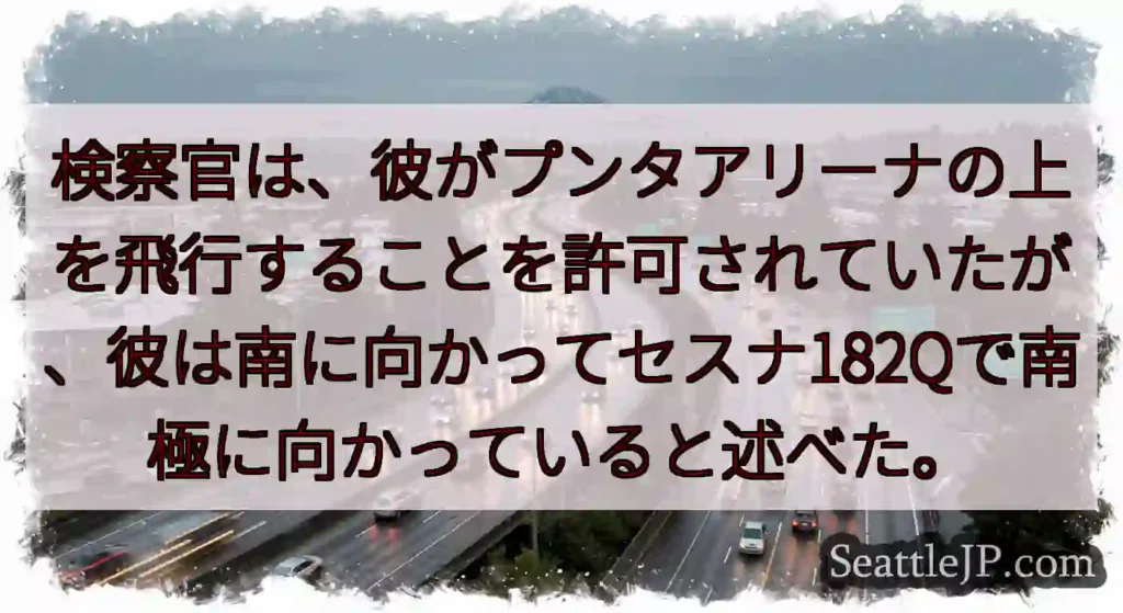 検察官は、彼がプンタアリーナの上を飛行することを許可されていたが、彼は南に向かってセスナ182Qで南