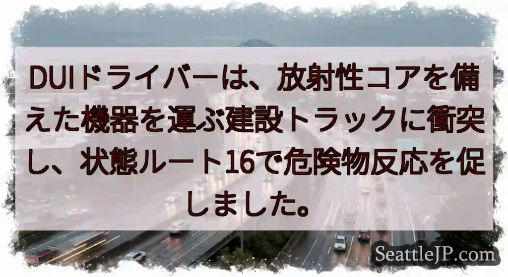 DUIドライバーは、放射性コアを備えた機器を運ぶ建設トラックに衝突し、状態ルート16で危険物反応を促